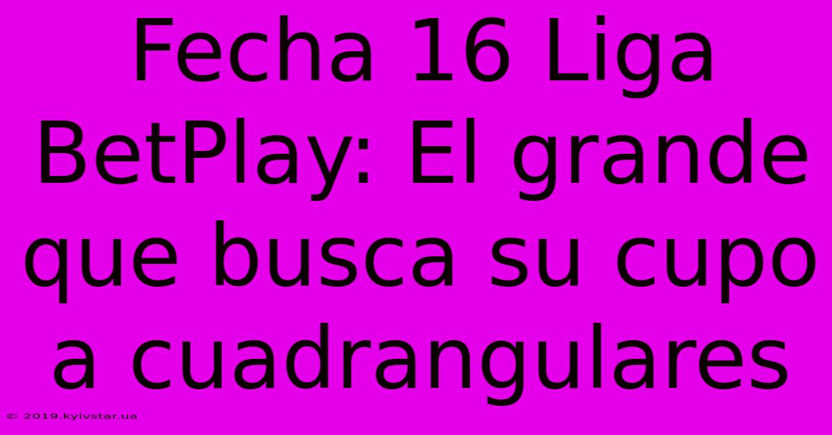 Fecha 16 Liga BetPlay: El Grande Que Busca Su Cupo A Cuadrangulares 