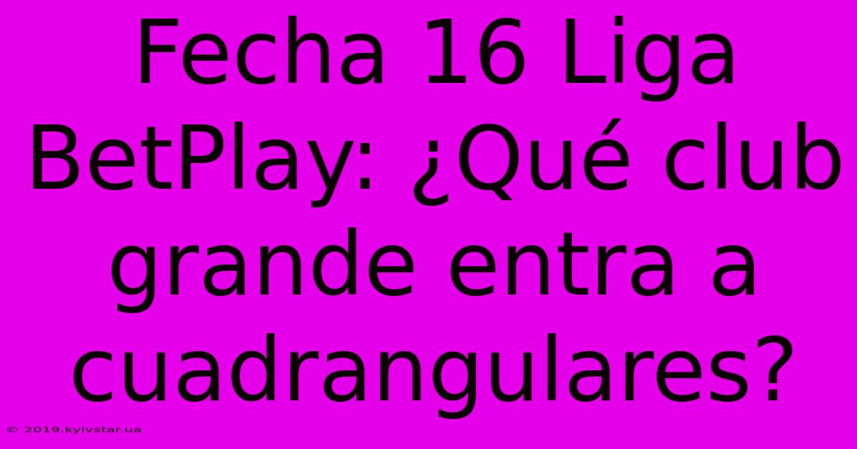 Fecha 16 Liga BetPlay: ¿Qué Club Grande Entra A Cuadrangulares?