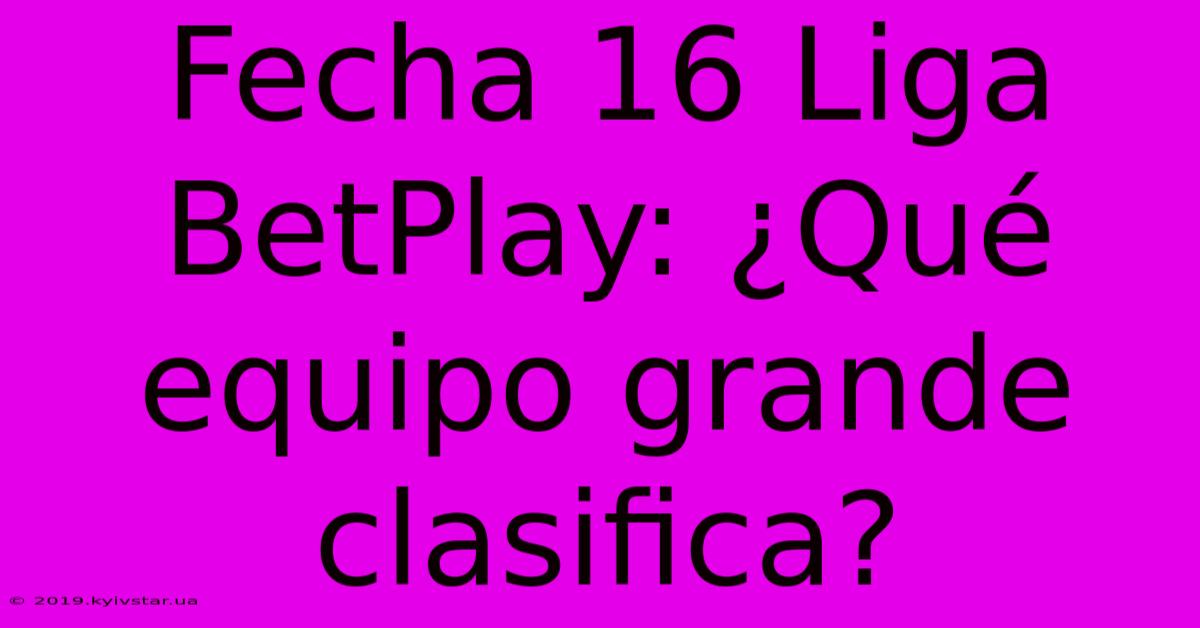 Fecha 16 Liga BetPlay: ¿Qué Equipo Grande Clasifica?