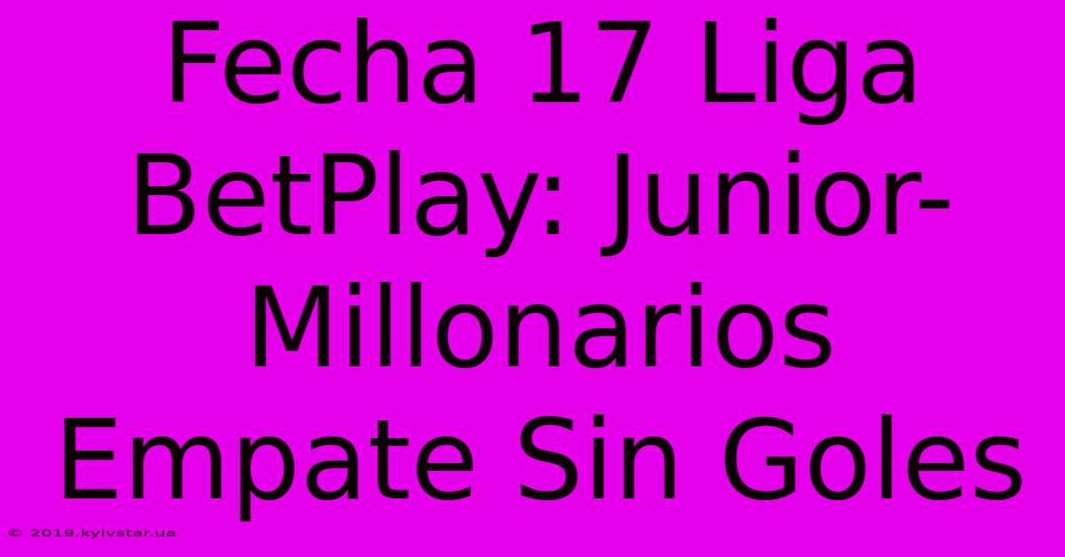 Fecha 17 Liga BetPlay: Junior-Millonarios Empate Sin Goles