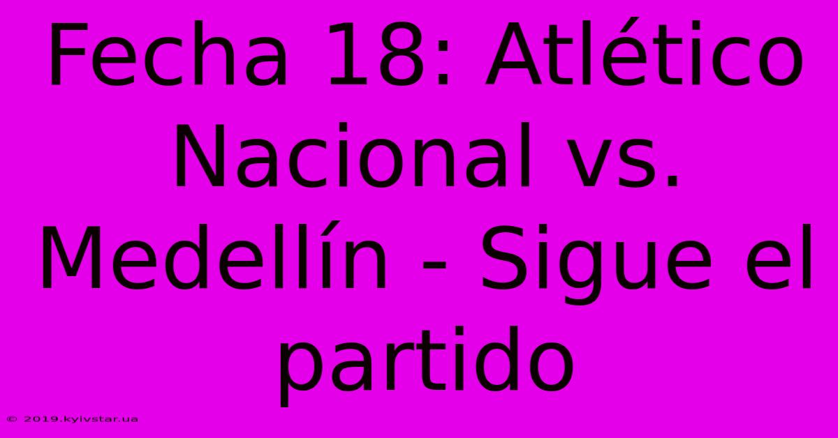 Fecha 18: Atlético Nacional Vs. Medellín - Sigue El Partido 