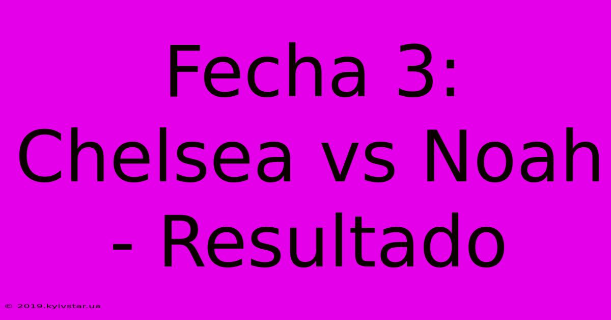 Fecha 3: Chelsea Vs Noah - Resultado