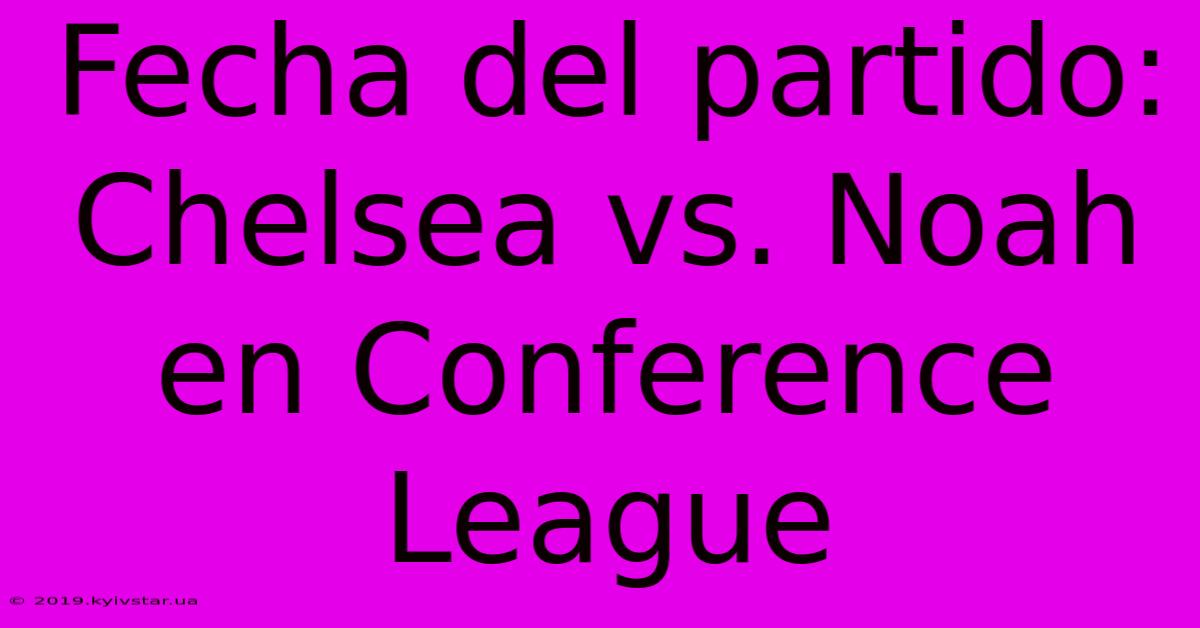 Fecha Del Partido: Chelsea Vs. Noah En Conference League 