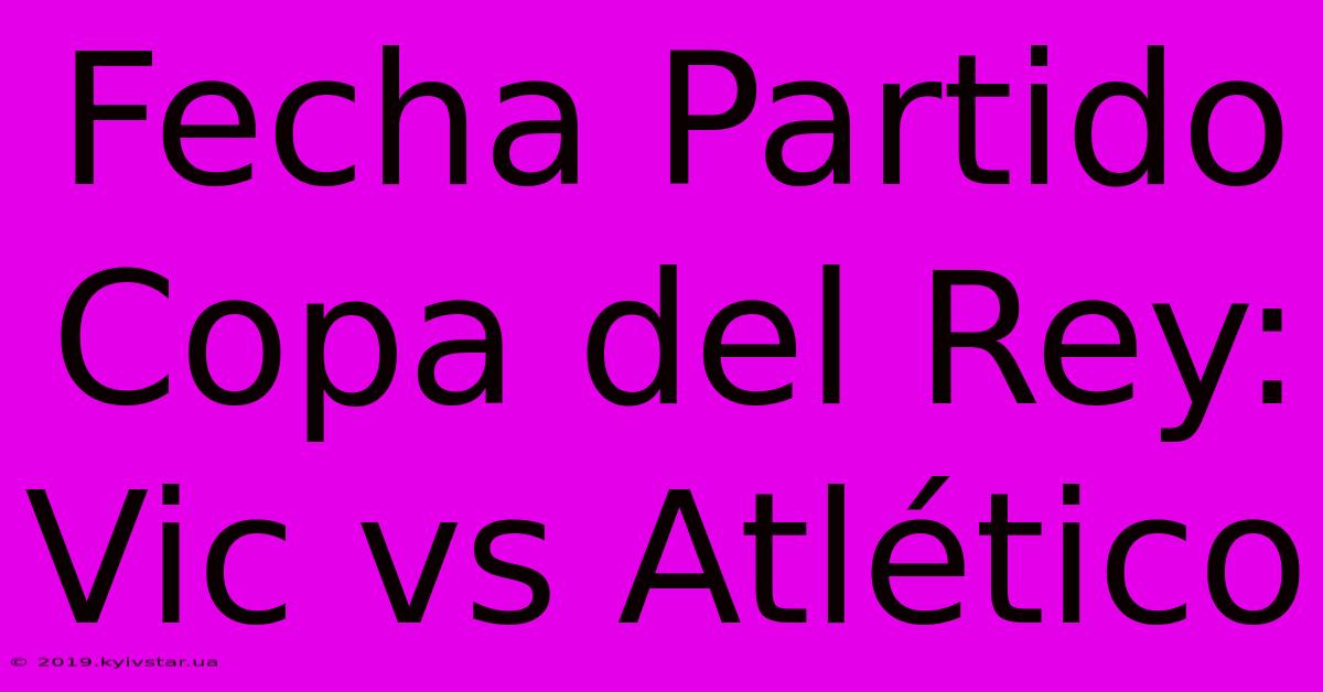 Fecha Partido Copa Del Rey: Vic Vs Atlético 