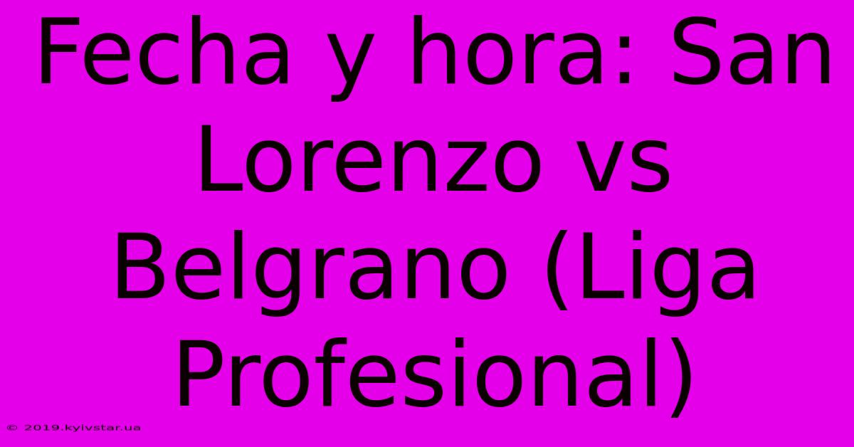 Fecha Y Hora: San Lorenzo Vs Belgrano (Liga Profesional)