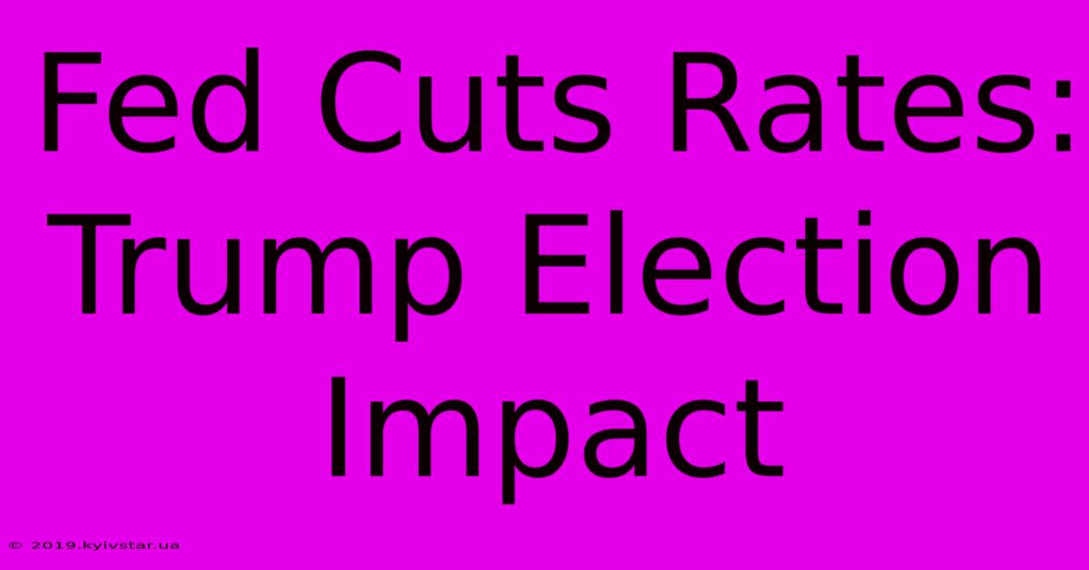 Fed Cuts Rates: Trump Election Impact 