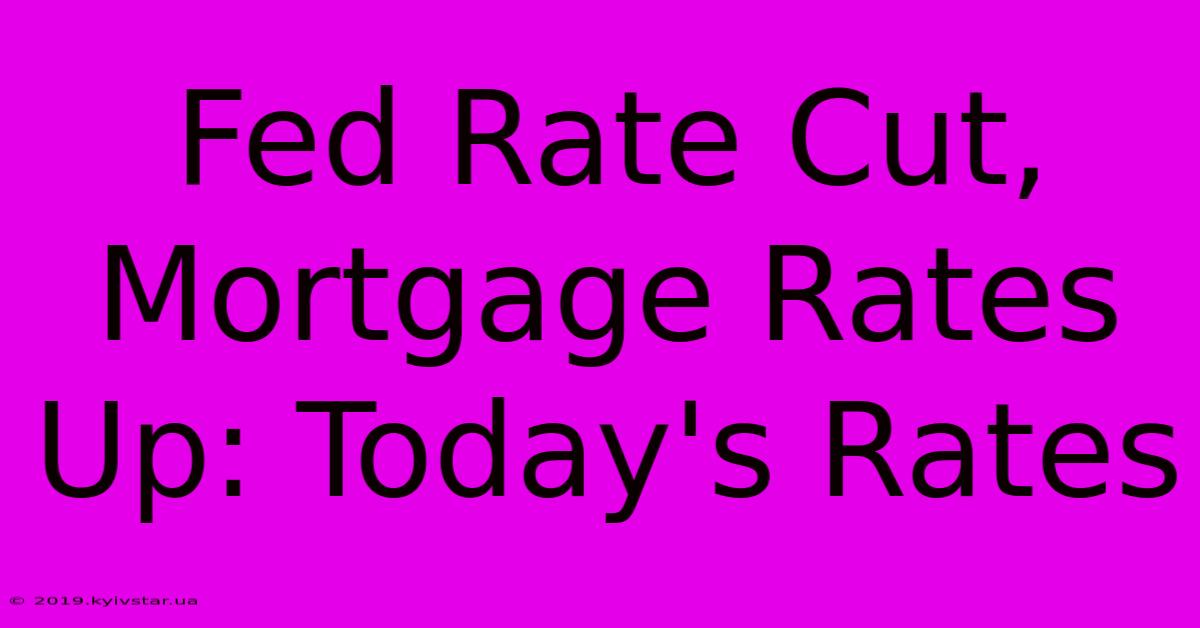 Fed Rate Cut, Mortgage Rates Up: Today's Rates