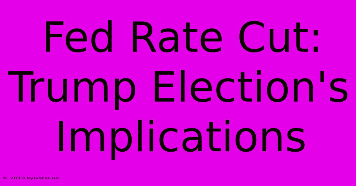 Fed Rate Cut: Trump Election's Implications 