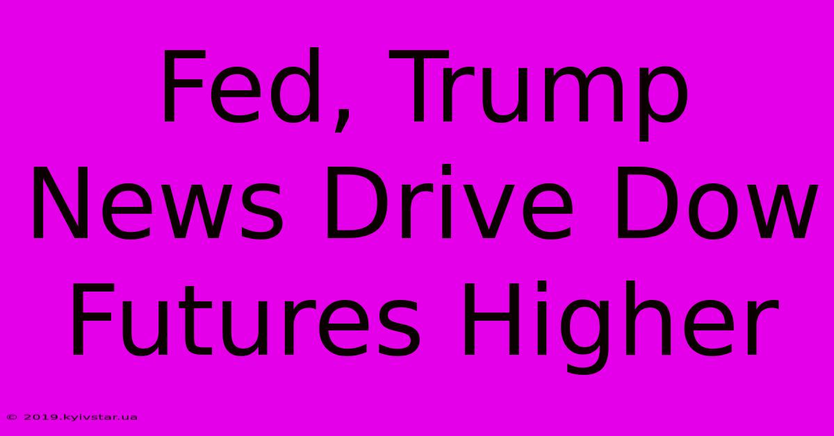 Fed, Trump News Drive Dow Futures Higher