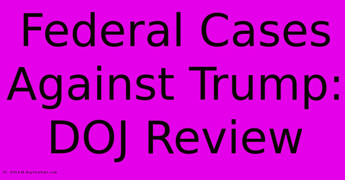 Federal Cases Against Trump: DOJ Review 