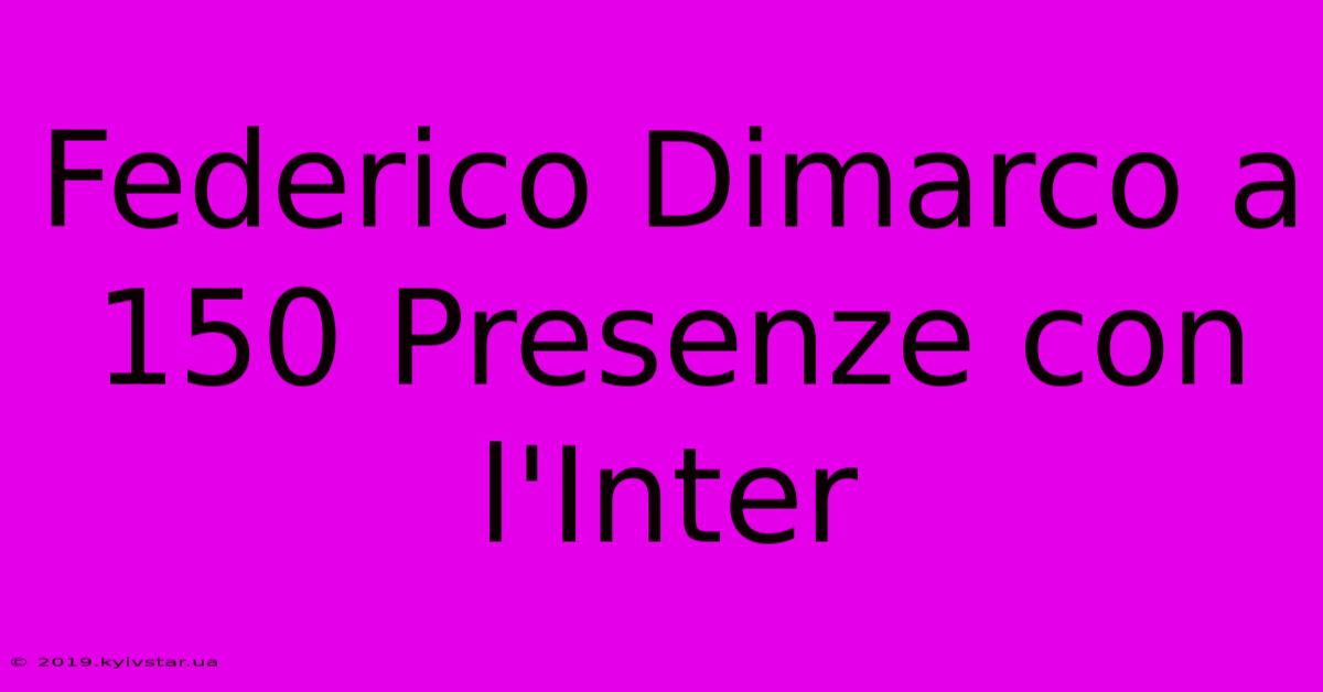 Federico Dimarco A 150 Presenze Con L'Inter