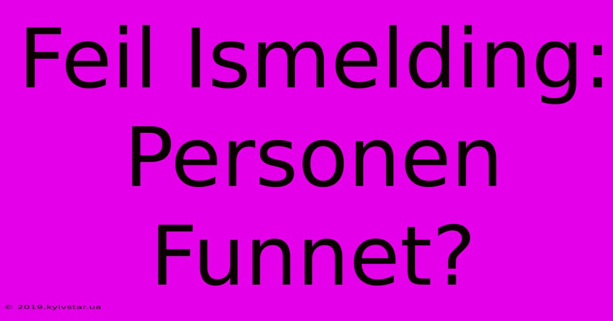 Feil Ismelding: Personen Funnet?