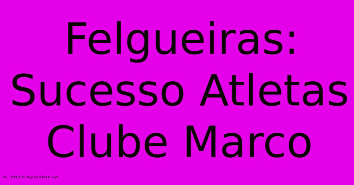 Felgueiras: Sucesso Atletas Clube Marco