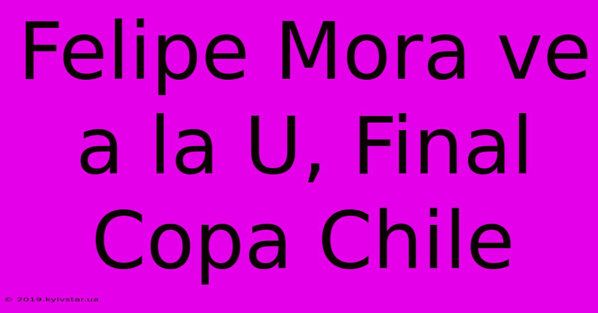 Felipe Mora Ve A La U, Final Copa Chile