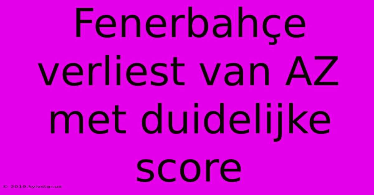 Fenerbahçe Verliest Van AZ Met Duidelijke Score 