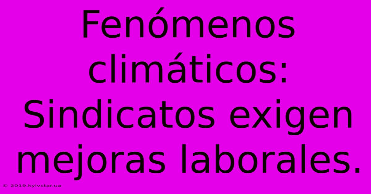 Fenómenos Climáticos:  Sindicatos Exigen Mejoras Laborales.