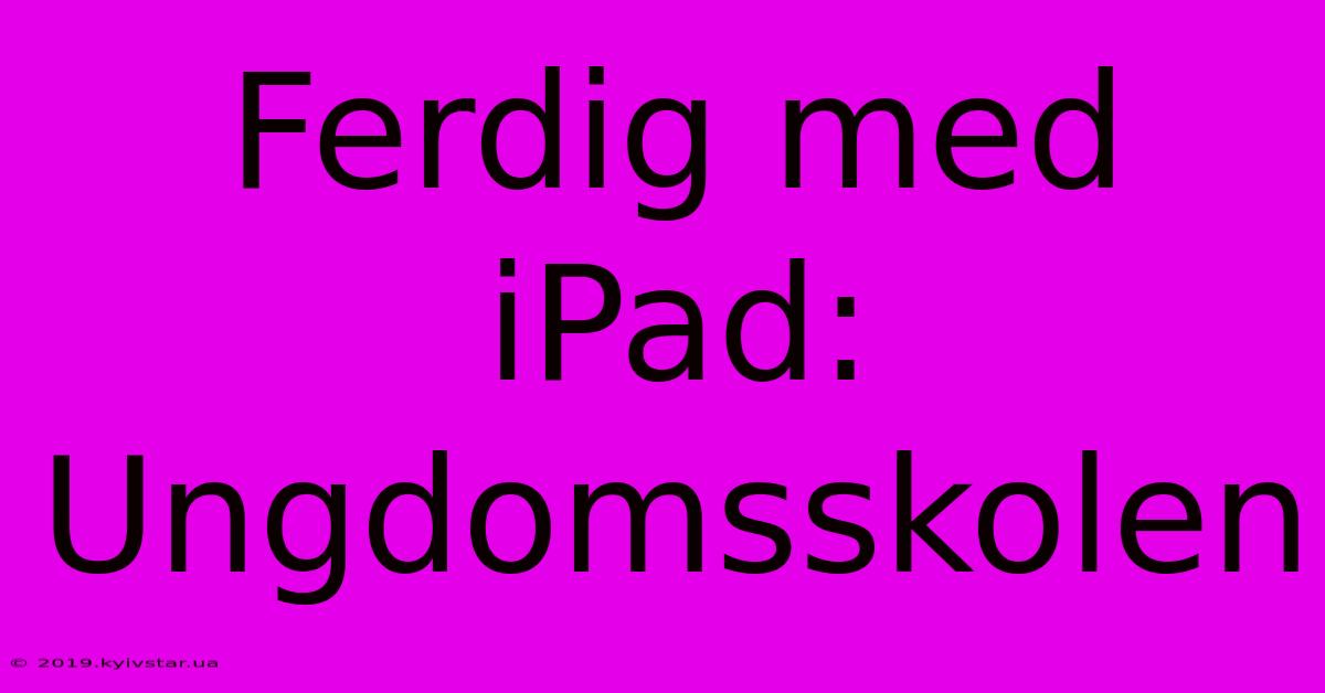 Ferdig Med IPad: Ungdomsskolen