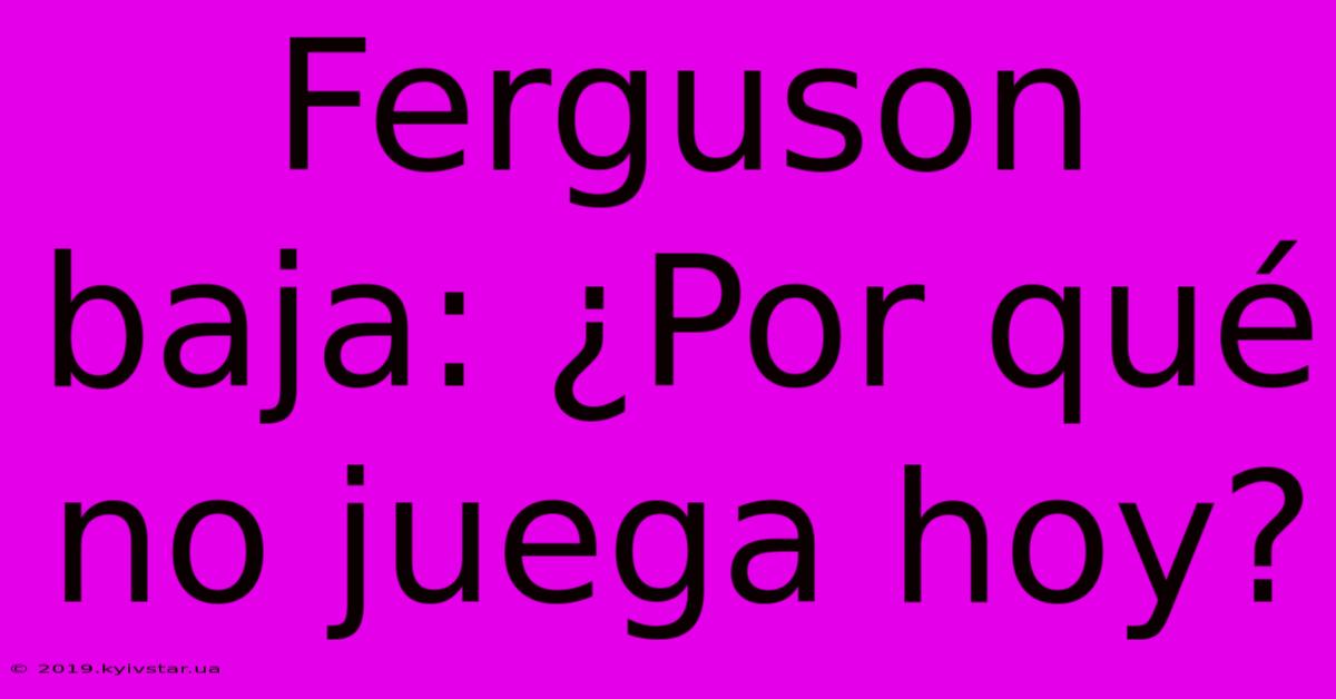 Ferguson Baja: ¿Por Qué No Juega Hoy?