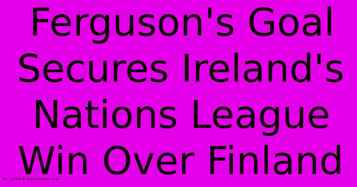 Ferguson's Goal Secures Ireland's Nations League Win Over Finland 