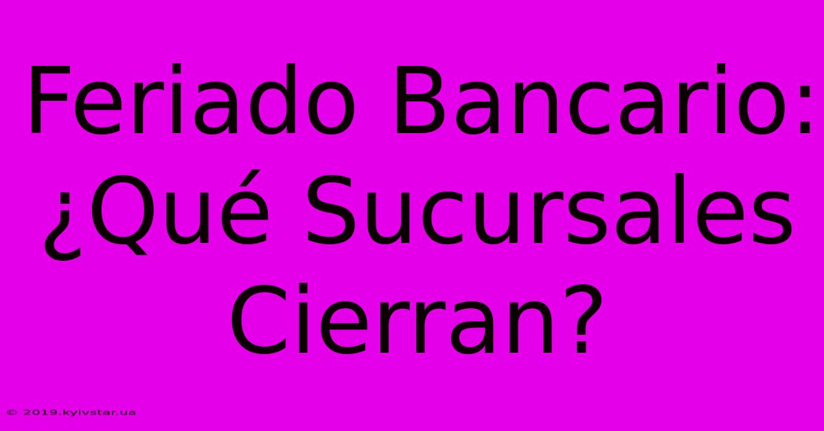 Feriado Bancario: ¿Qué Sucursales Cierran?