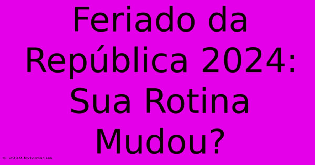 Feriado Da República 2024:  Sua Rotina Mudou?