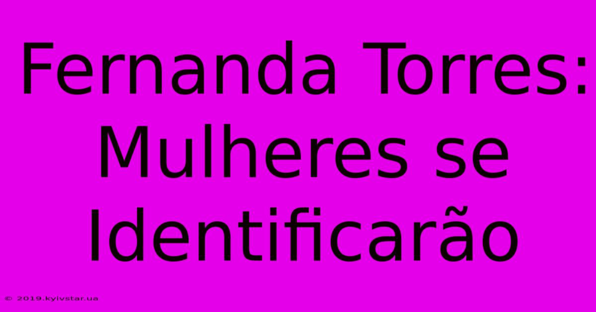 Fernanda Torres: Mulheres Se Identificarão