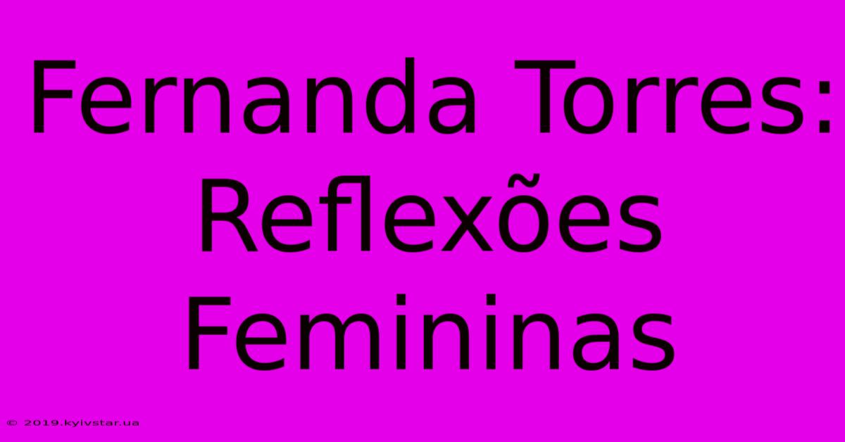 Fernanda Torres: Reflexões Femininas