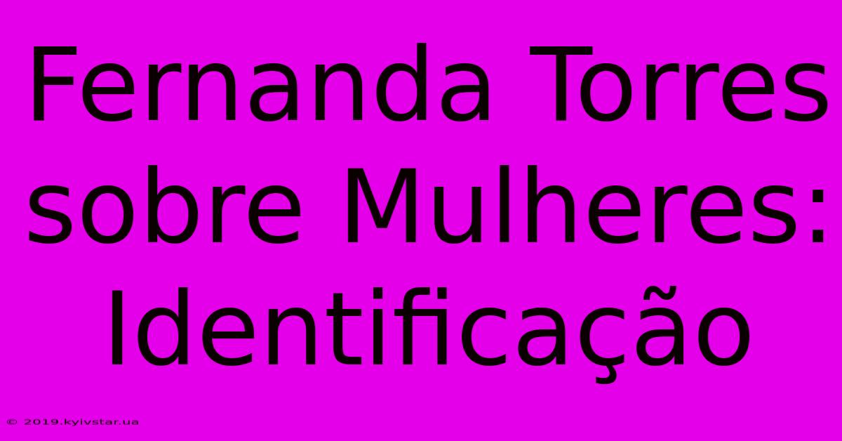 Fernanda Torres Sobre Mulheres: Identificação