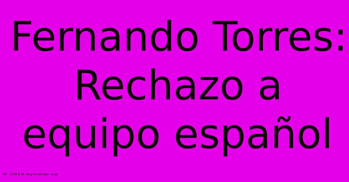 Fernando Torres: Rechazo A Equipo Español