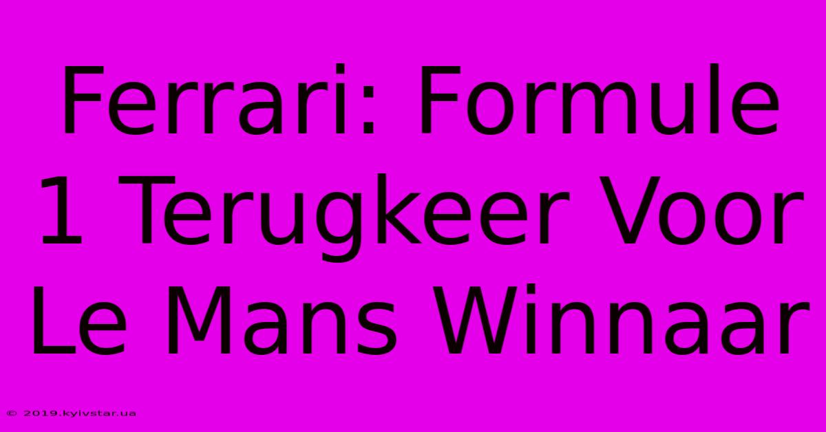 Ferrari: Formule 1 Terugkeer Voor Le Mans Winnaar