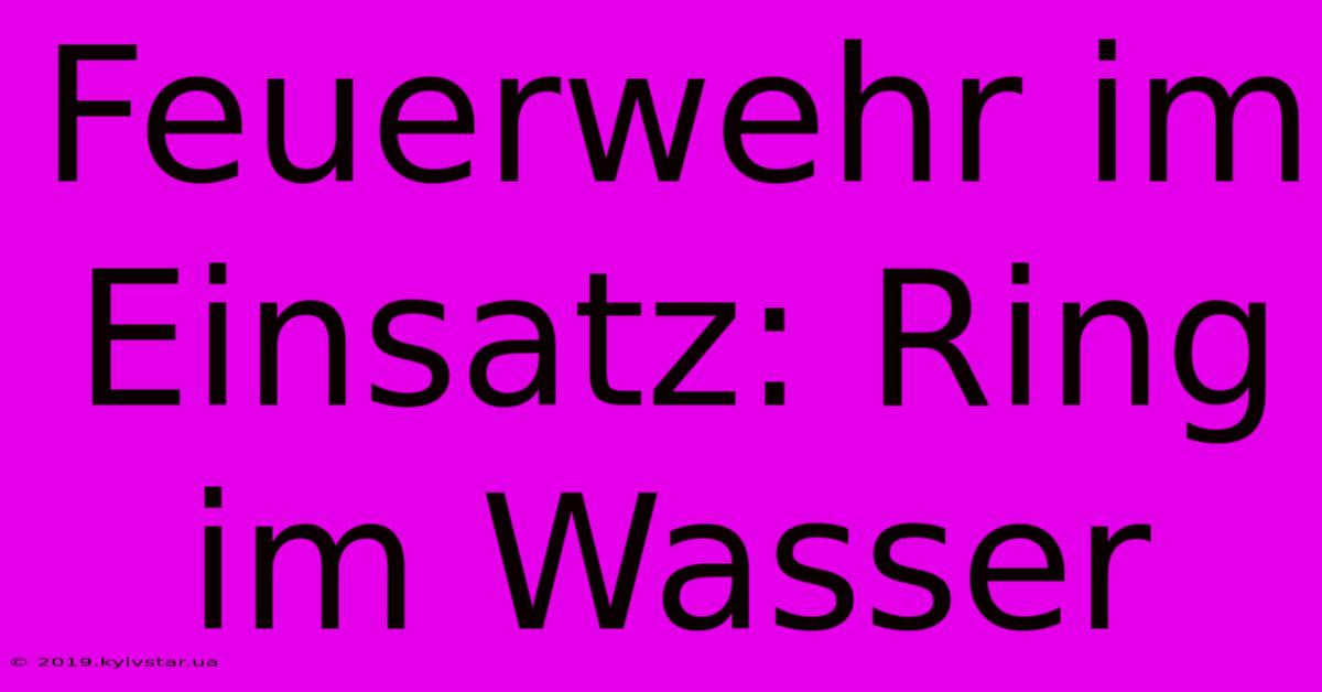 Feuerwehr Im Einsatz: Ring Im Wasser