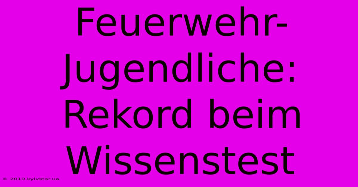 Feuerwehr-Jugendliche: Rekord Beim Wissenstest