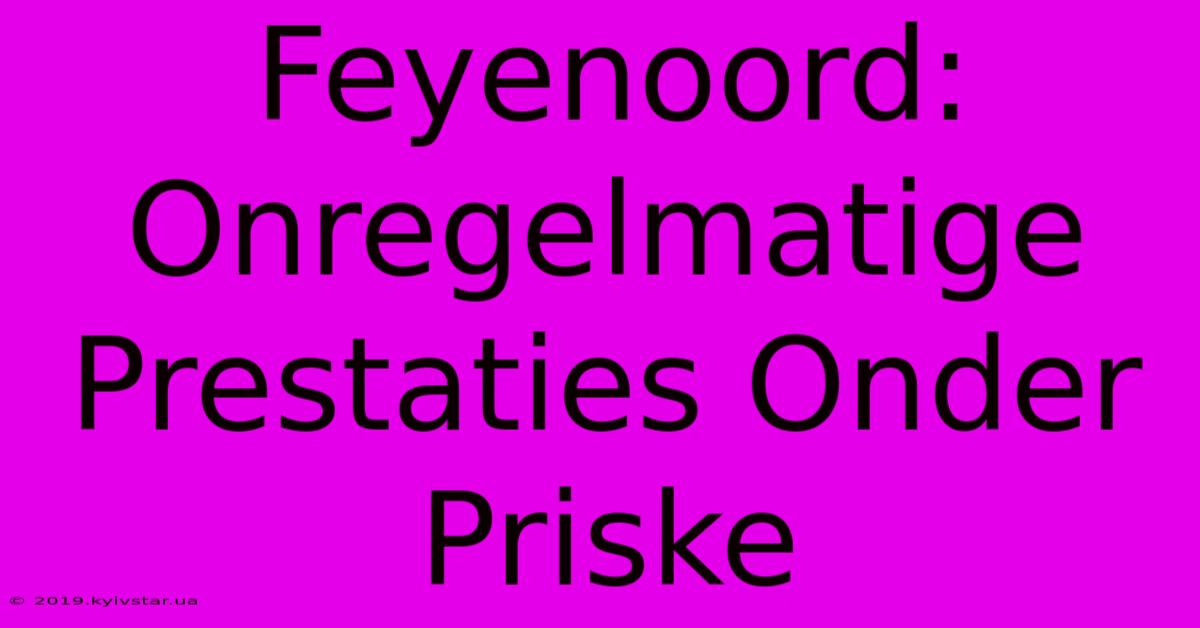 Feyenoord: Onregelmatige Prestaties Onder Priske