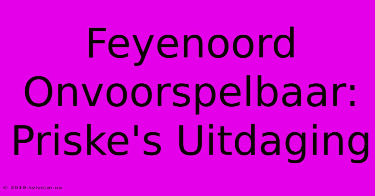 Feyenoord Onvoorspelbaar: Priske's Uitdaging