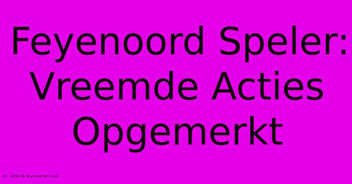 Feyenoord Speler: Vreemde Acties Opgemerkt