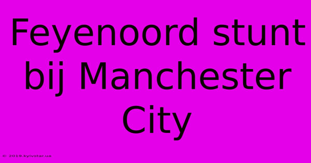 Feyenoord Stunt Bij Manchester City