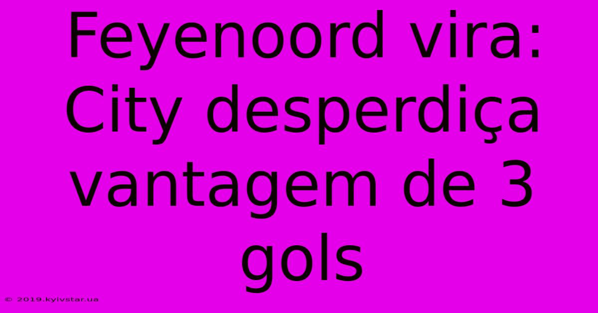 Feyenoord Vira: City Desperdiça Vantagem De 3 Gols