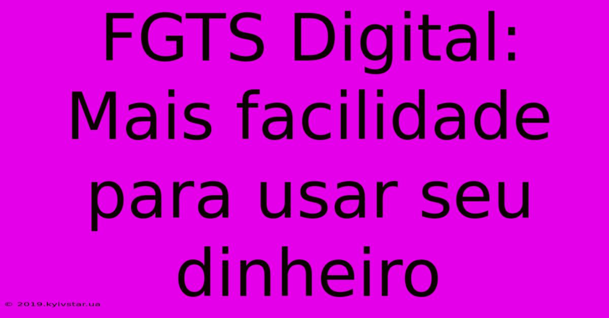 FGTS Digital: Mais Facilidade Para Usar Seu Dinheiro 