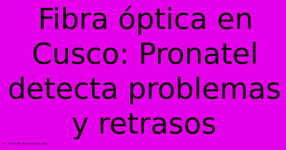 Fibra Óptica En Cusco: Pronatel Detecta Problemas Y Retrasos 