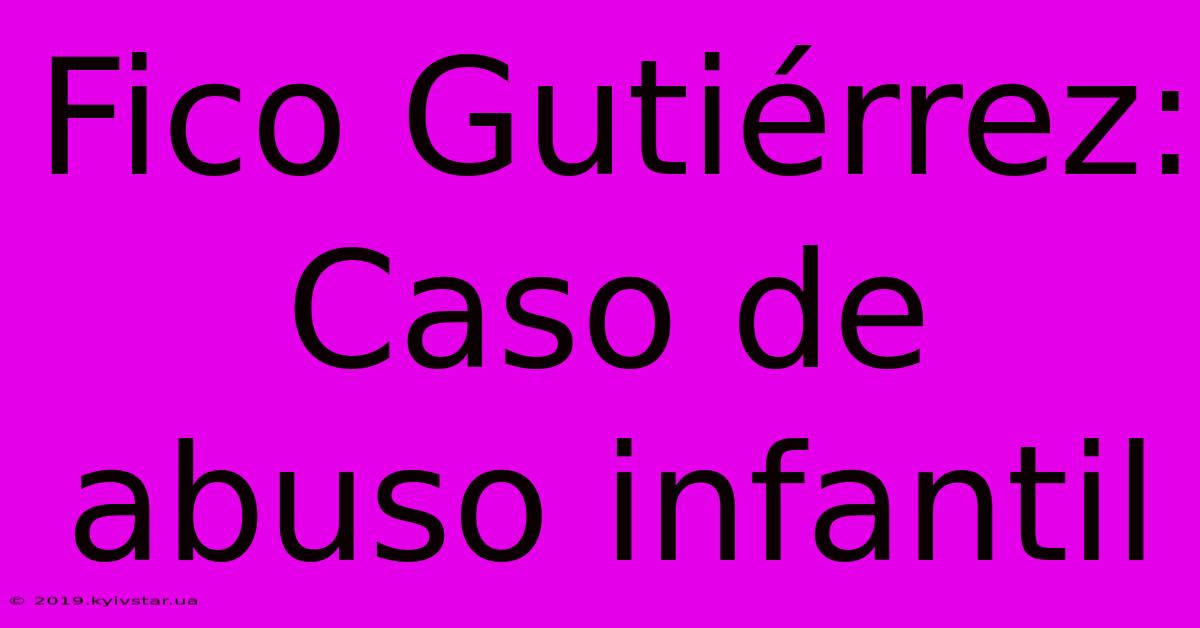 Fico Gutiérrez: Caso De Abuso Infantil