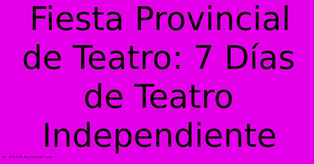 Fiesta Provincial De Teatro: 7 Días De Teatro Independiente