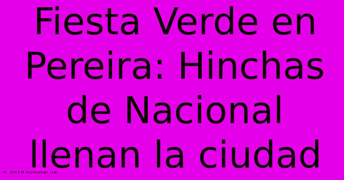 Fiesta Verde En Pereira: Hinchas De Nacional Llenan La Ciudad