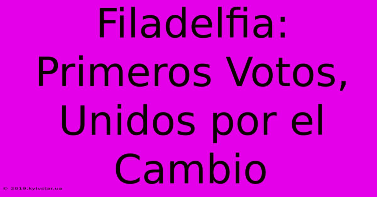 Filadelfia: Primeros Votos, Unidos Por El Cambio