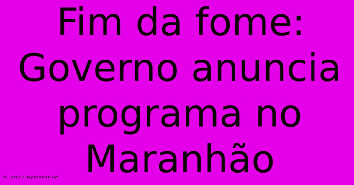 Fim Da Fome: Governo Anuncia Programa No Maranhão