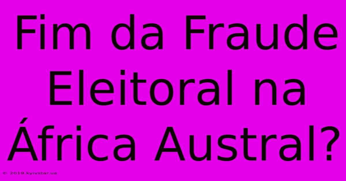 Fim Da Fraude Eleitoral Na África Austral?