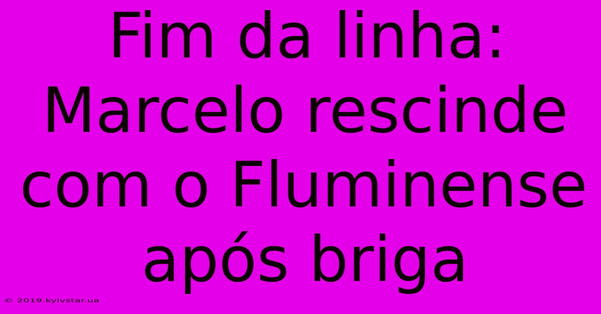 Fim Da Linha: Marcelo Rescinde Com O Fluminense Após Briga 