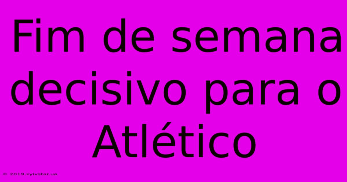 Fim De Semana Decisivo Para O Atlético