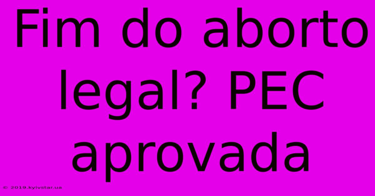 Fim Do Aborto Legal? PEC Aprovada