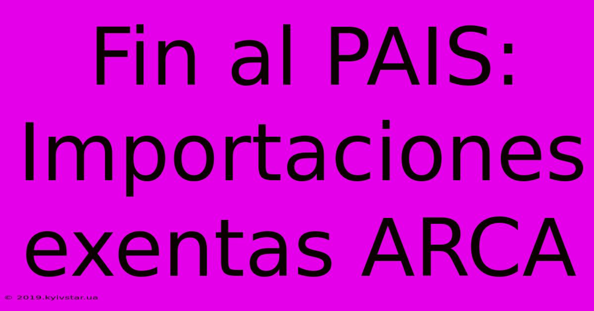 Fin Al PAIS: Importaciones Exentas ARCA