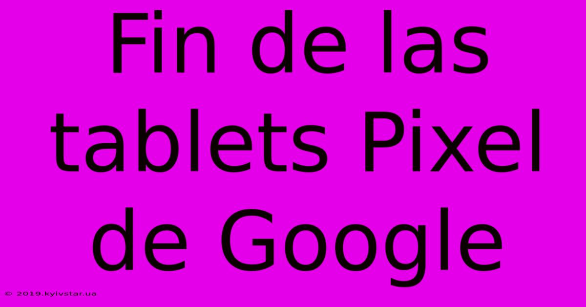 Fin De Las Tablets Pixel De Google